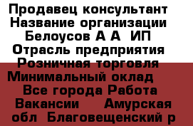 Продавец-консультант › Название организации ­ Белоусов А.А, ИП › Отрасль предприятия ­ Розничная торговля › Минимальный оклад ­ 1 - Все города Работа » Вакансии   . Амурская обл.,Благовещенский р-н